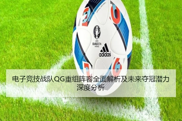 电子竞技战队QG重组阵容全面解析及未来夺冠潜力深度分析